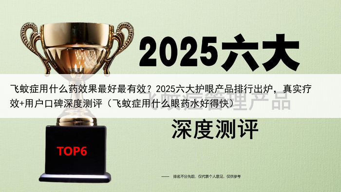 飞蚊症用什么药效果最好最有效?2025六大护眼产品排行出炉,真实疗效+用户口碑深度测评(飞蚊症用什么眼药水好得快)