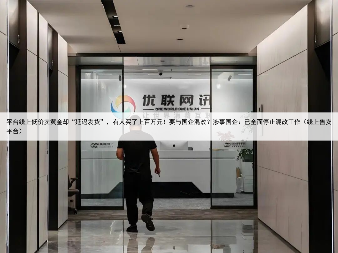 平台线上低价卖黄金却“延迟发货”，有人买了上百万元！要与国企混改？涉事国企：已全面停止混改工作（线上售卖平台）