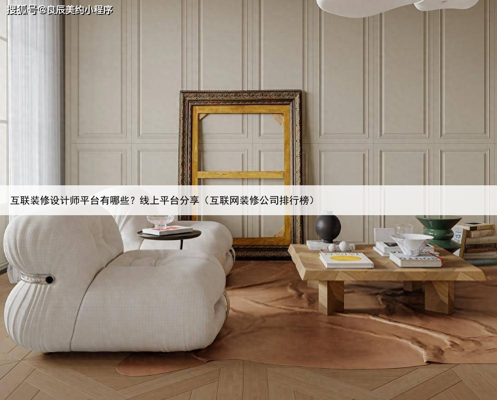互联装修设计师平台有哪些?线上平台分享(互联网装修公司排行榜)