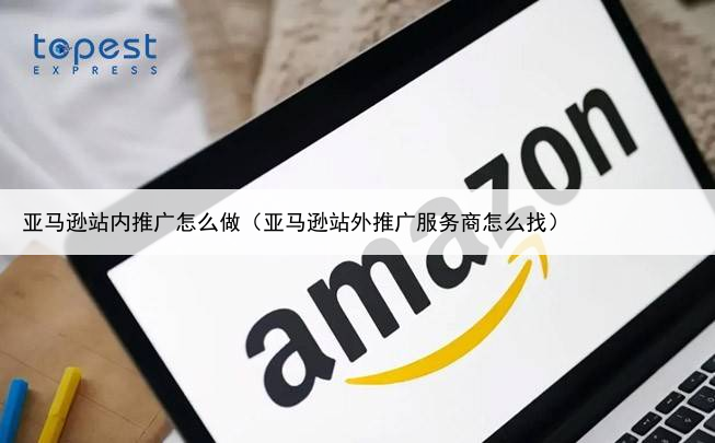亚马逊站内推广怎么做(亚马逊站外推广服务商怎么找)