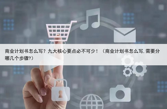 商业计划书怎么写?九大核心要点必不可少!(商业计划书怎么写,需要分哪几个步骤?)