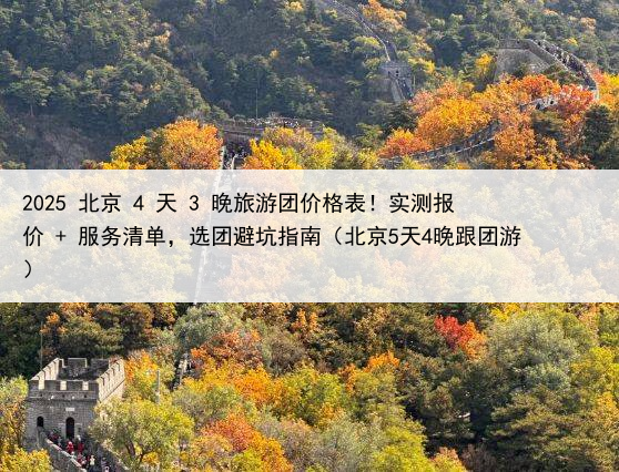 2025 北京 4 天 3 晚旅游团价格表!实测报价 + 服务清单,选团避坑指南(北京5天4晚跟团游)
