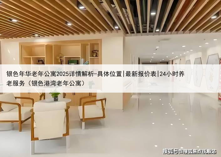 银色年华老年公寓2025详情解析-具体位置|最新报价表|24小时养老服务(银色港湾老年公寓)