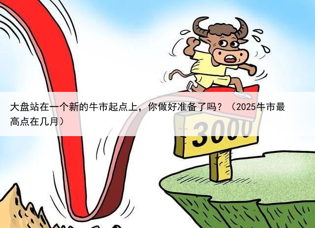 大盘站在一个新的牛市起点上，你做好准备了吗？（2025牛市最高点在几月）