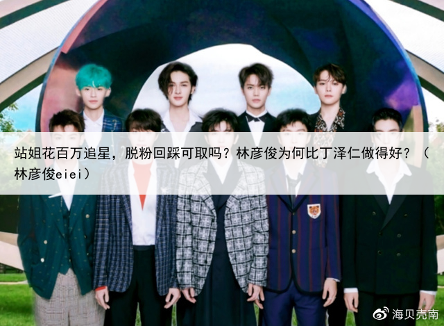 站姐花百万追星，脱粉回踩可取吗？林彦俊为何比丁泽仁做得好？（林彦俊eiei）