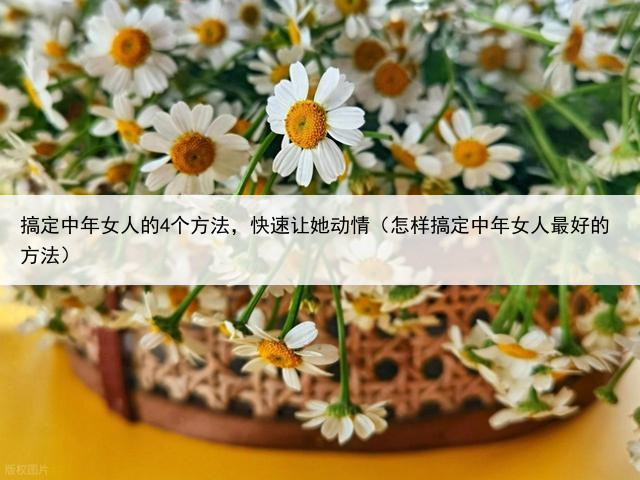 搞定中年女人的4个方法，快速让她动情（怎样搞定中年女人最好的方法）