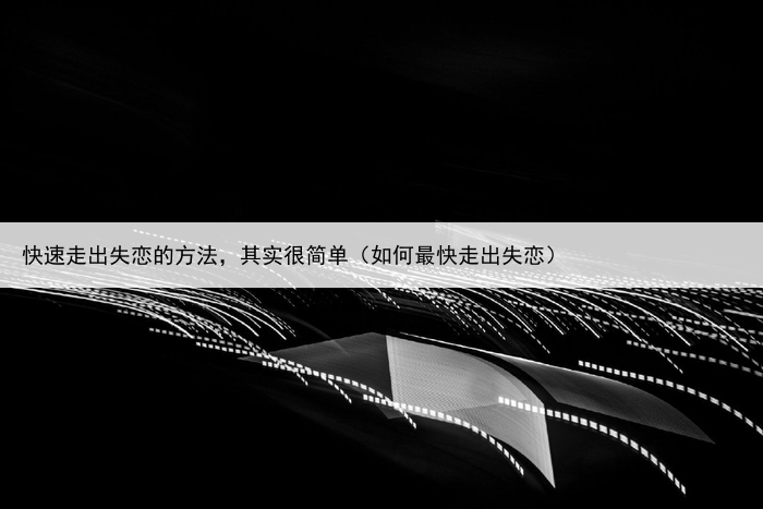 快速走出失恋的方法,其实很简单(如何最快走出失恋)