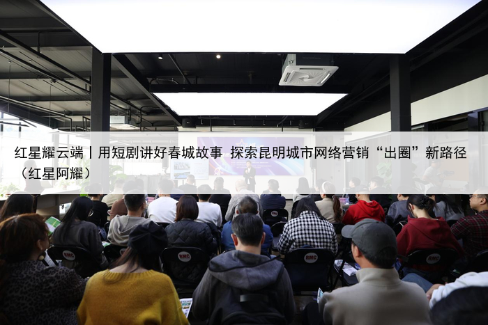 红星耀云端丨用短剧讲好春城故事 探索昆明城市网络营销“出圈”新路径（红星阿耀）