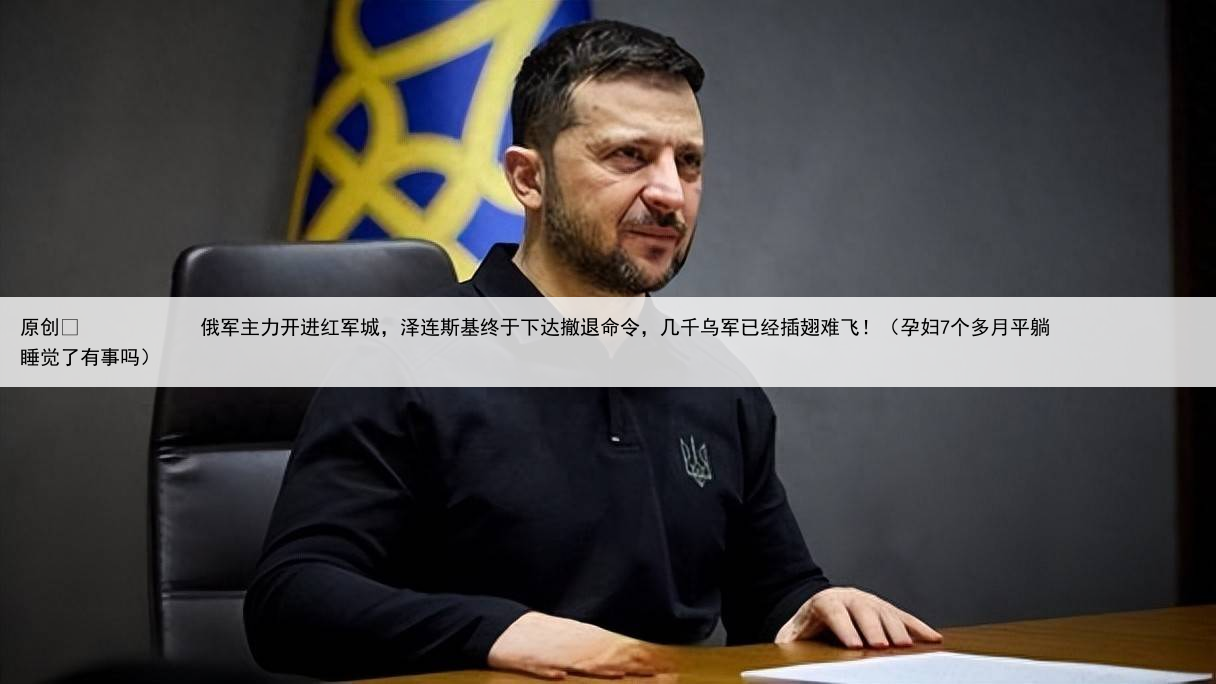 原创
俄军主力开进红军城,泽连斯基终于下达撤退命令,几千乌军已经插翅难飞!(孕妇7个多月平躺睡觉了有事吗)