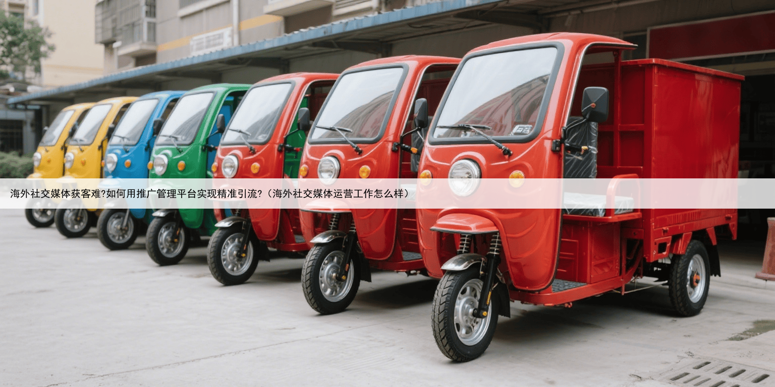 海外社交媒体获客难?如何用推广管理平台实现精准引流?(海外社交媒体运营工作怎么样)