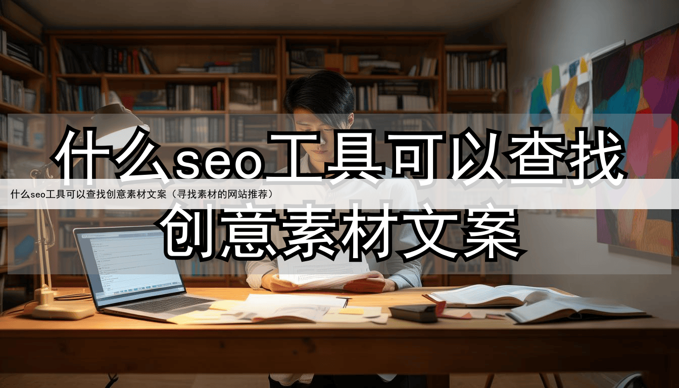 什么seo工具可以查找创意素材文案（寻找素材的网站推荐）