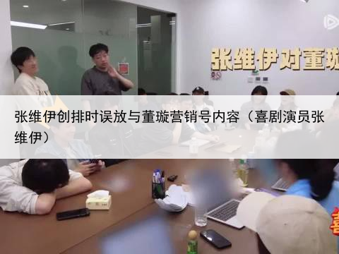 张维伊创排时误放与董璇营销号内容（喜剧演员张维伊）