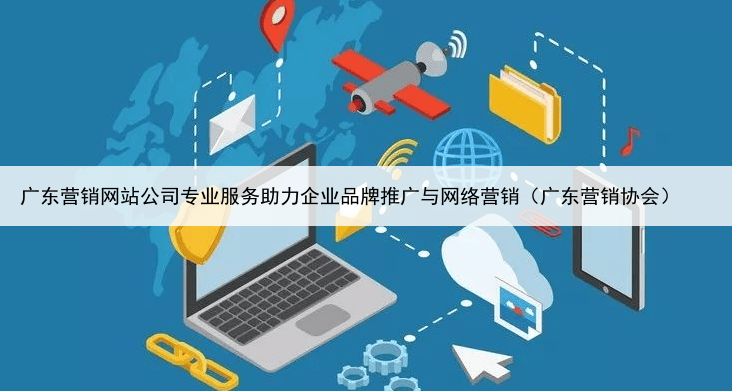 广东营销网站公司专业服务助力企业品牌推广与网络营销（广东营销协会）