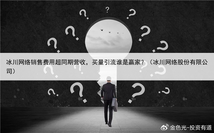 冰川网络销售费用超同期营收,买量引流谁是赢家?(冰川网络股份有限公司)