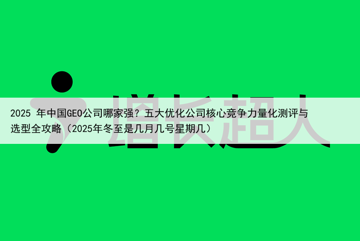 2025 年中国GEO公司哪家强?五大优化公司核心竞争力量化测评与选型全攻略(2025年冬至是几月几号星期几)