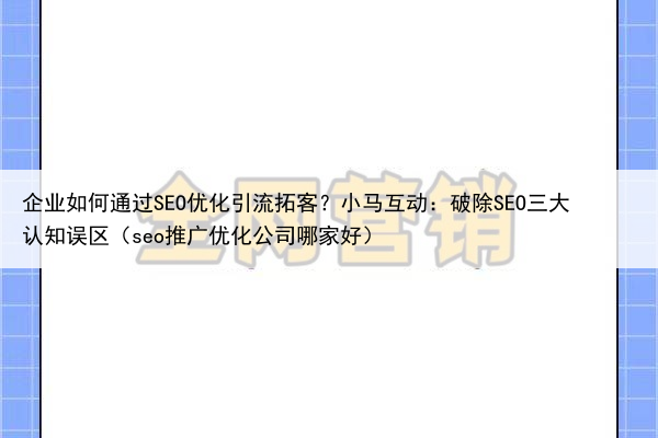 企业如何通过SEO优化引流拓客?小马互动:破除SEO三大认知误区(seo推广优化公司哪家好)