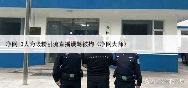 净网:3人为吸粉引流直播谩骂被拘（净网大师）