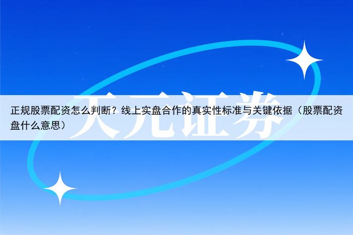 正规股票配资怎么判断？线上实盘合作的真实性标准与关键依据（股票配资盘什么意思）