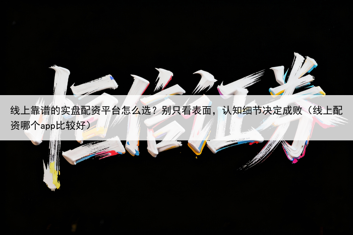 线上靠谱的实盘配资平台怎么选？别只看表面，认知细节决定成败（线上配资哪个app比较好）