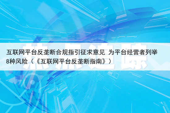 互联网平台反垄断合规指引征求意见 为平台经营者列举8种风险（《互联网平台反垄断指南》）