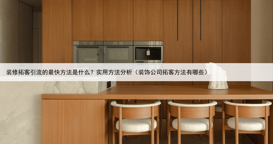 装修拓客引流的最快方法是什么?实用方法分析(装饰公司拓客方法有哪些)
