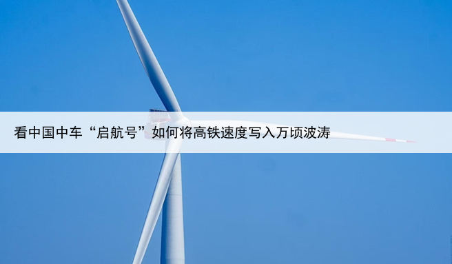 看中国中车“启航号”如何将高铁速度写入万顷波涛