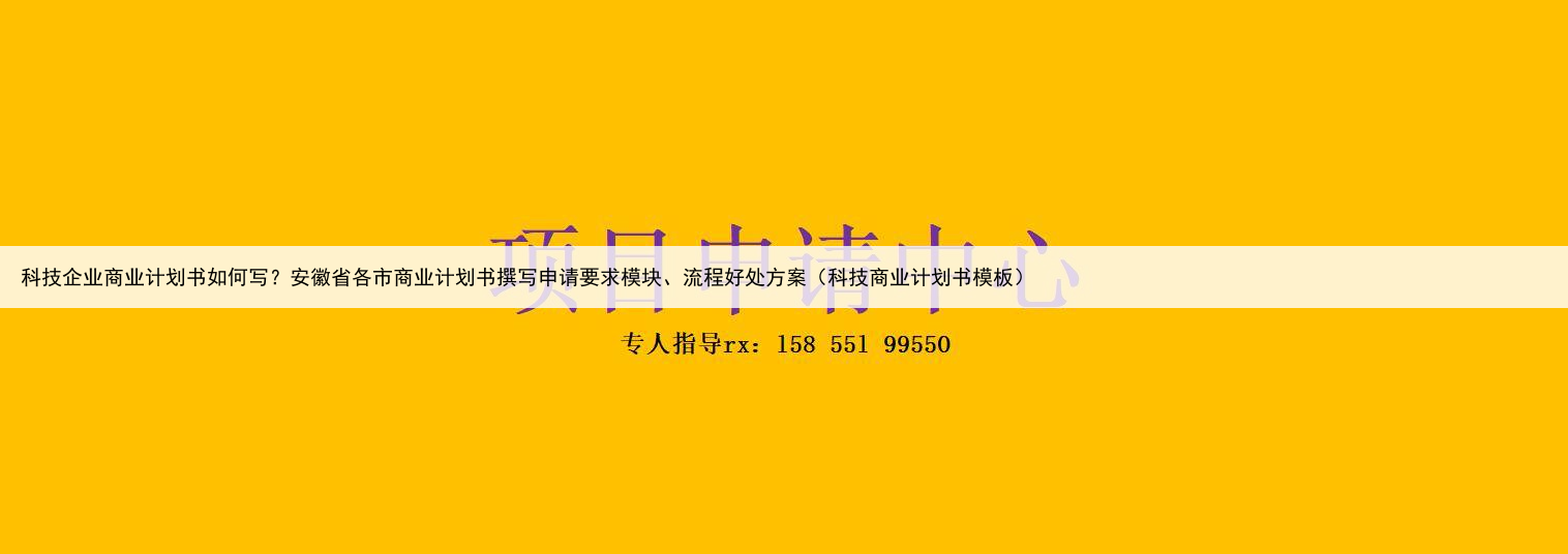 科技企业商业计划书如何写?安徽省各市商业计划书撰写申请要求模块、流程好处方案(科技商业计划书模板)