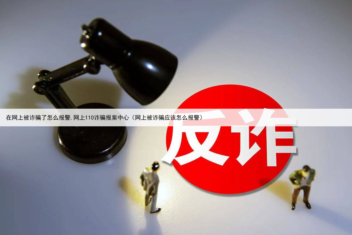 在网上被诈骗了怎么报警,网上110诈骗报案中心（网上被诈骗应该怎么报警）