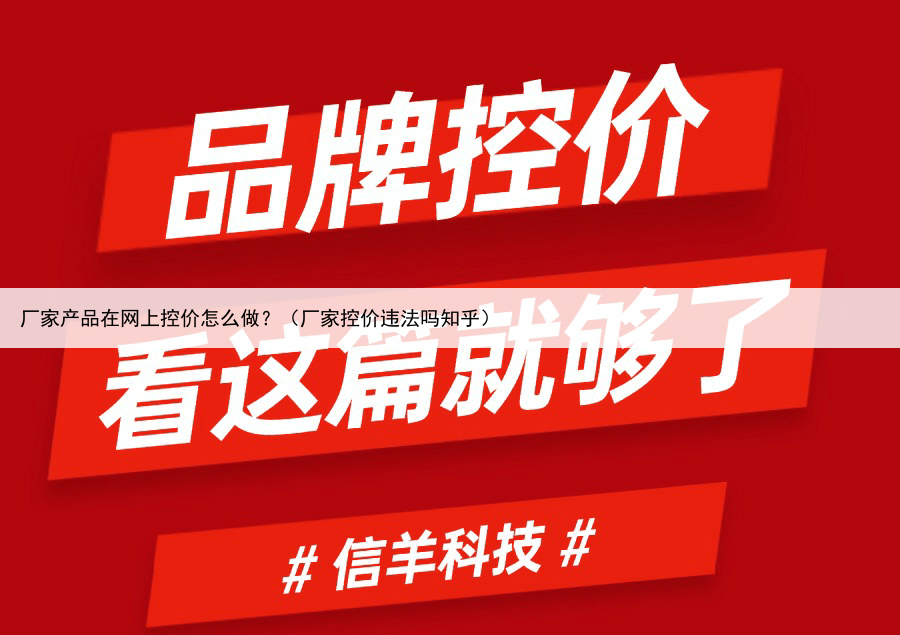 厂家产品在网上控价怎么做?(厂家控价违法吗知乎)