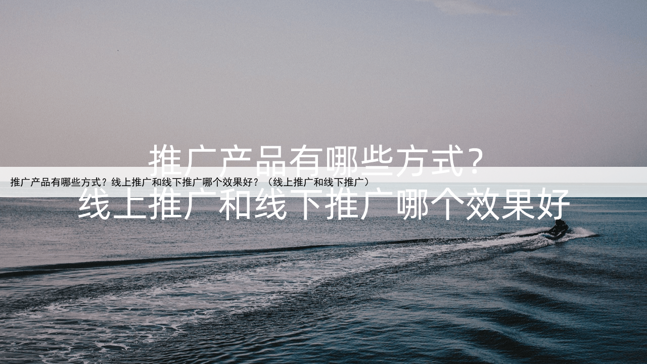 推广产品有哪些方式？线上推广和线下推广哪个效果好？（线上推广和线下推广）