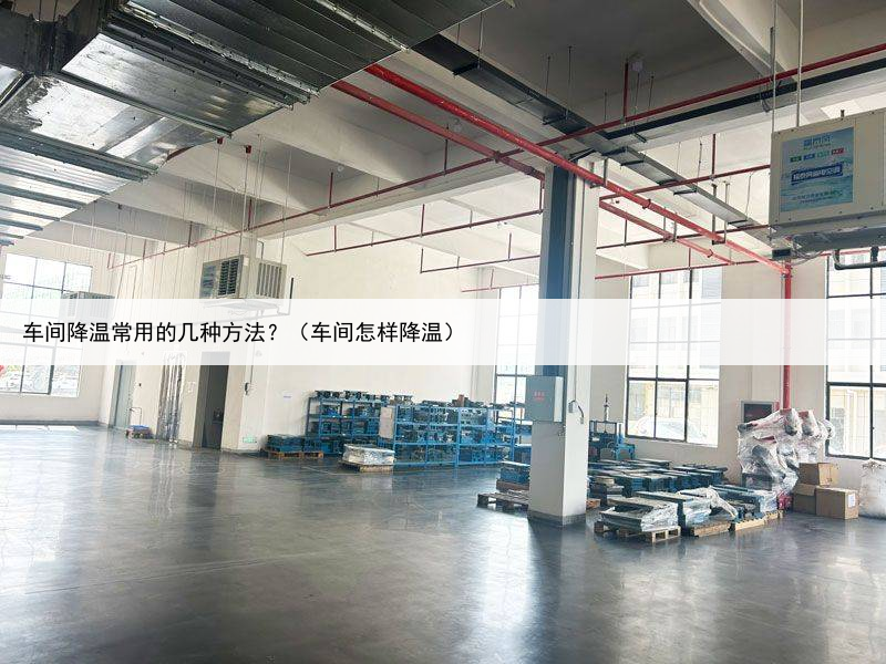 车间降温常用的几种方法?(车间怎样降温)