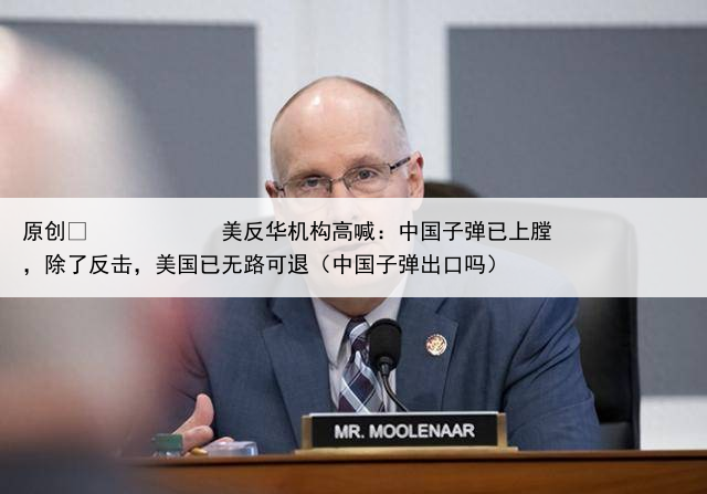 原创
            美反华机构高喊：中国子弹已上膛，除了反击，美国已无路可退（中国子弹出口吗）