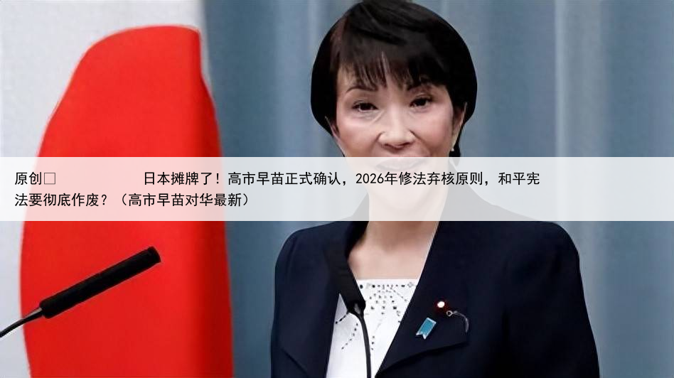 原创
            日本摊牌了！高市早苗正式确认，2026年修法弃核原则，和平宪法要彻底作废？（高市早苗对华最新）