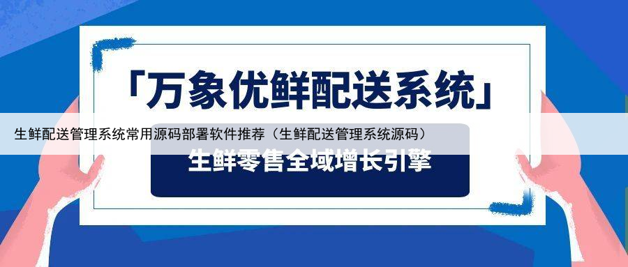 生鲜配送管理系统常用源码部署软件推荐(生鲜配送管理系统源码)