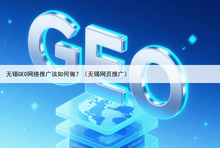 无锡GEO网络推广该如何做?(无锡网页推广)