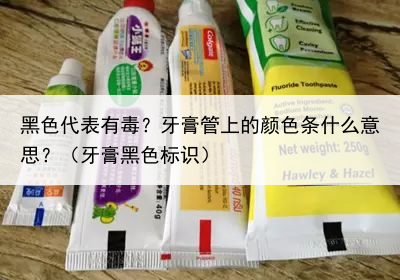 黑色代表有毒？牙膏管上的颜色条什么意思？（牙膏黑色标识）