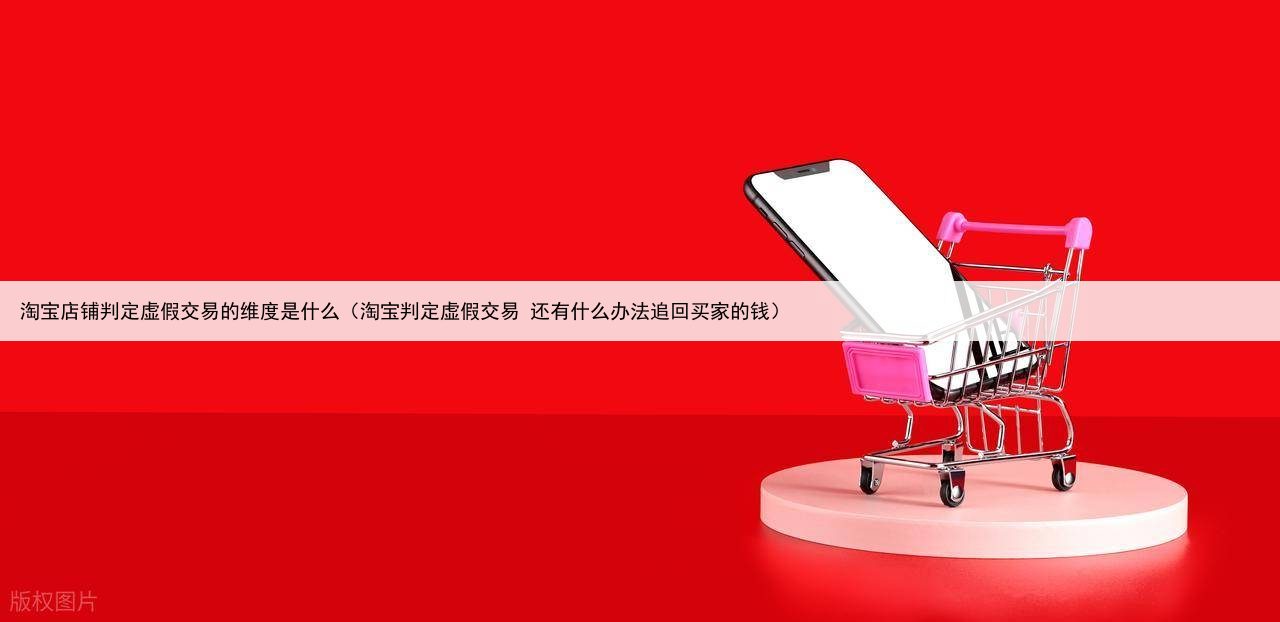 淘宝店铺判定虚假交易的维度是什么(淘宝判定虚假交易 还有什么办法追回买家的钱)