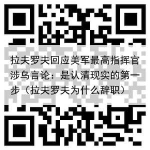拉夫罗夫回应美军最高指挥官涉乌言论:是认清现实的第一步(拉夫罗夫为什么辞职)