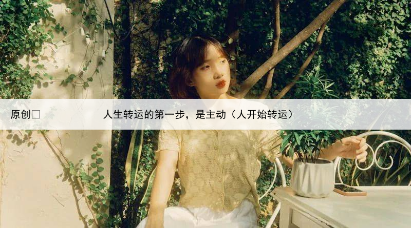 原创
            人生转运的第一步，是主动（人开始转运）