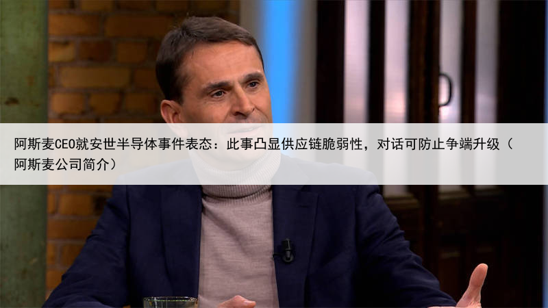 阿斯麦CEO就安世半导体事件表态：此事凸显供应链脆弱性，对话可防止争端升级（阿斯麦公司简介）