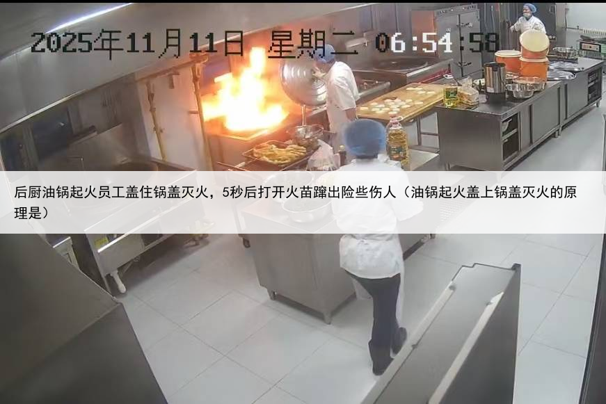 后厨油锅起火员工盖住锅盖灭火,5秒后打开火苗蹿出险些伤人(油锅起火盖上锅盖灭火的原理是)