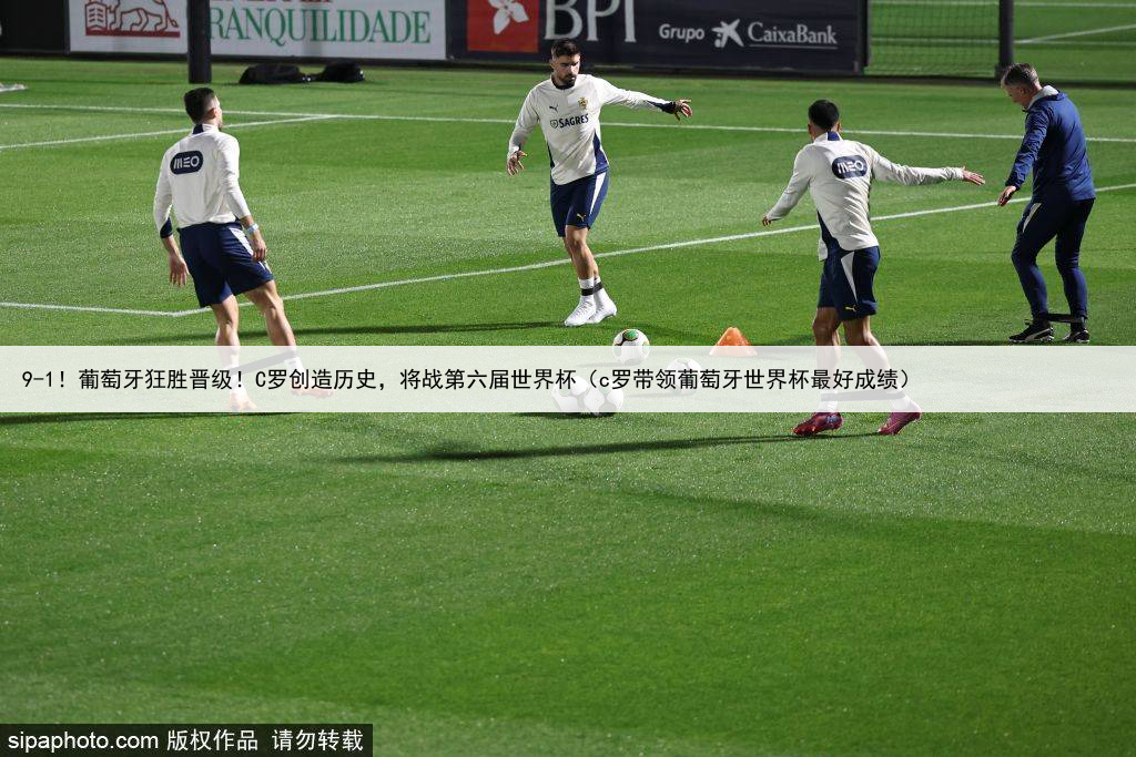 9-1!葡萄牙狂胜晋级!C罗创造历史,将战第六届世界杯(c罗带领葡萄牙世界杯最好成绩)