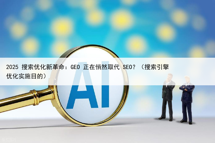 2025 搜索优化新革命:GEO 正在悄然取代 SEO?(搜索引擎优化实施目的)