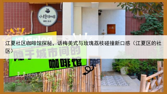 江夏社区咖啡馆探秘，话梅美式与玫瑰荔枝碰撞新口感（江夏区的社区）