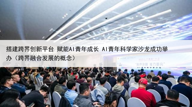 搭建跨界创新平台 赋能AI青年成长 AI青年科学家沙龙成功举办（跨界融合发展的概念）