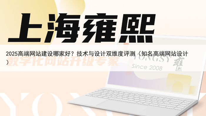 2025高端网站建设哪家好?技术与设计双维度评测(知名高端网站设计)