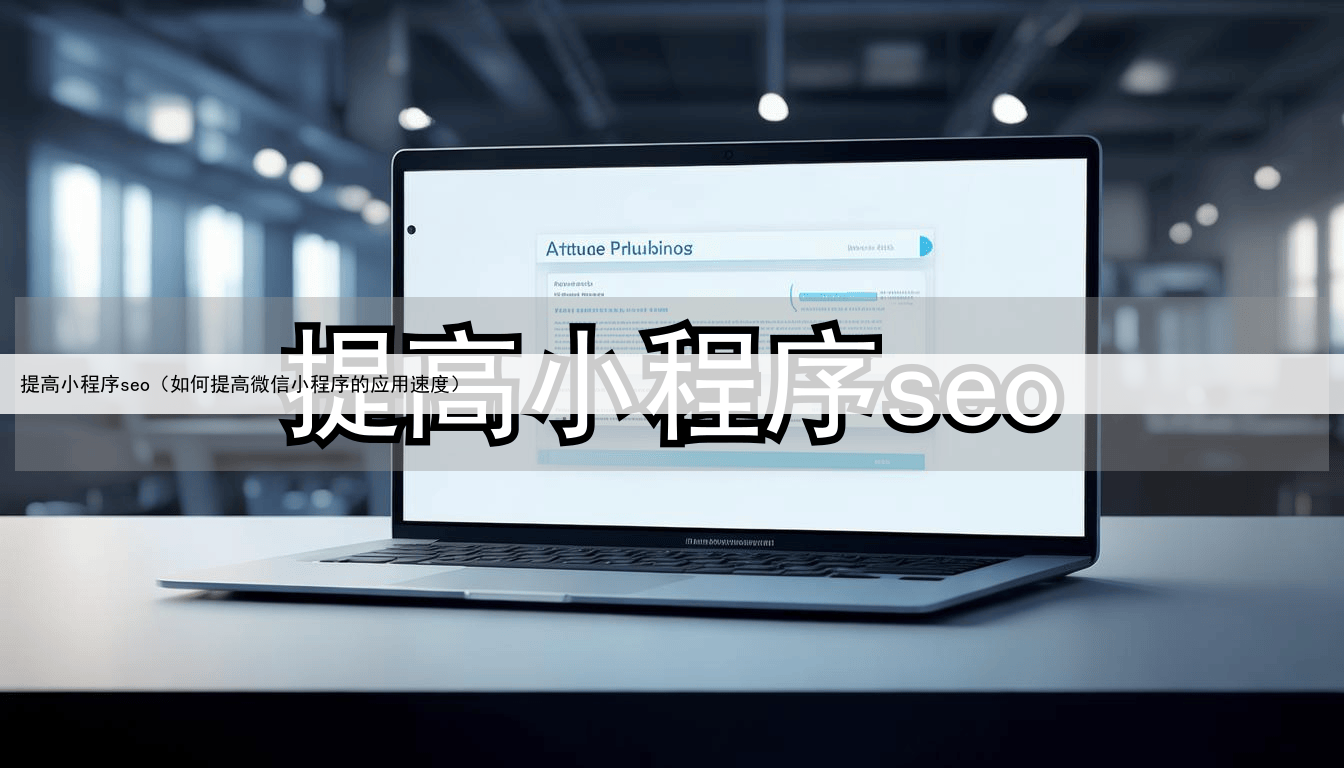 提高小程序seo（如何提高微信小程序的应用速度）