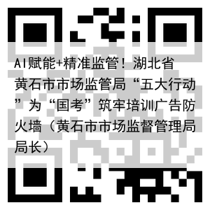 AI赋能+精准监管！湖北省黄石市市场监管局“五大行动”为“国考”筑牢培训广告防火墙（黄石市市场监督管理局局长）