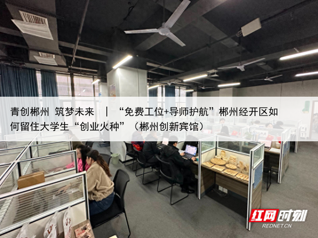 青创郴州 筑梦未来  | “免费工位+导师护航”郴州经开区如何留住大学生“创业火种”（郴州创新宾馆）