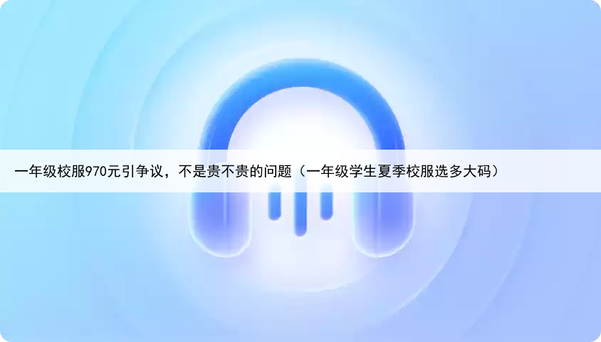 一年级校服970元引争议，不是贵不贵的问题（一年级学生夏季校服选多大码）